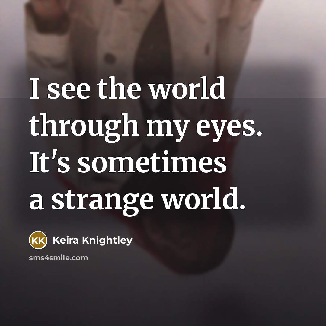 “I see the world through my eyes. It's sometimes a…” quote by Keira Knightley