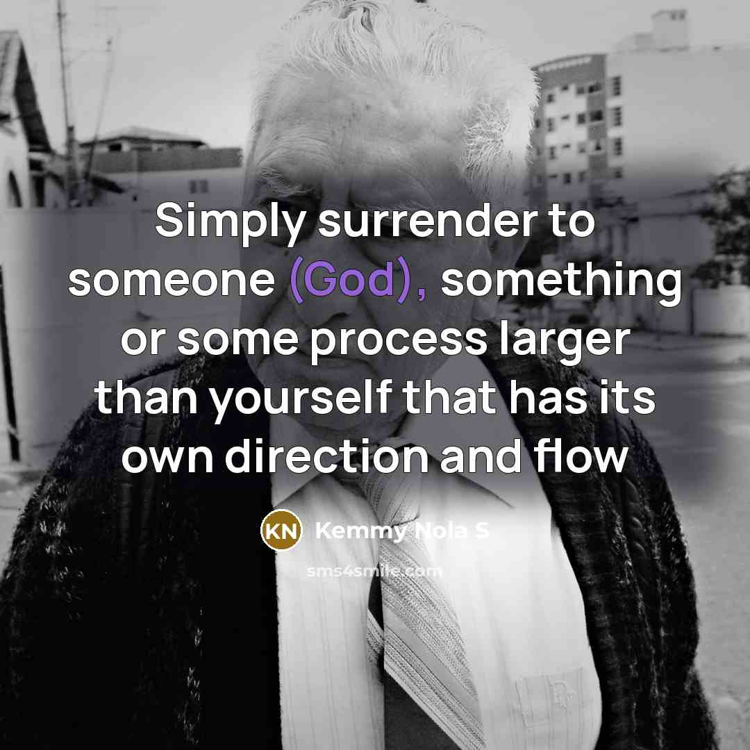 “Simply surrender to someone (God), something or some process larger than yourself that has its own direction and flow” quote by Kemmy Nola S