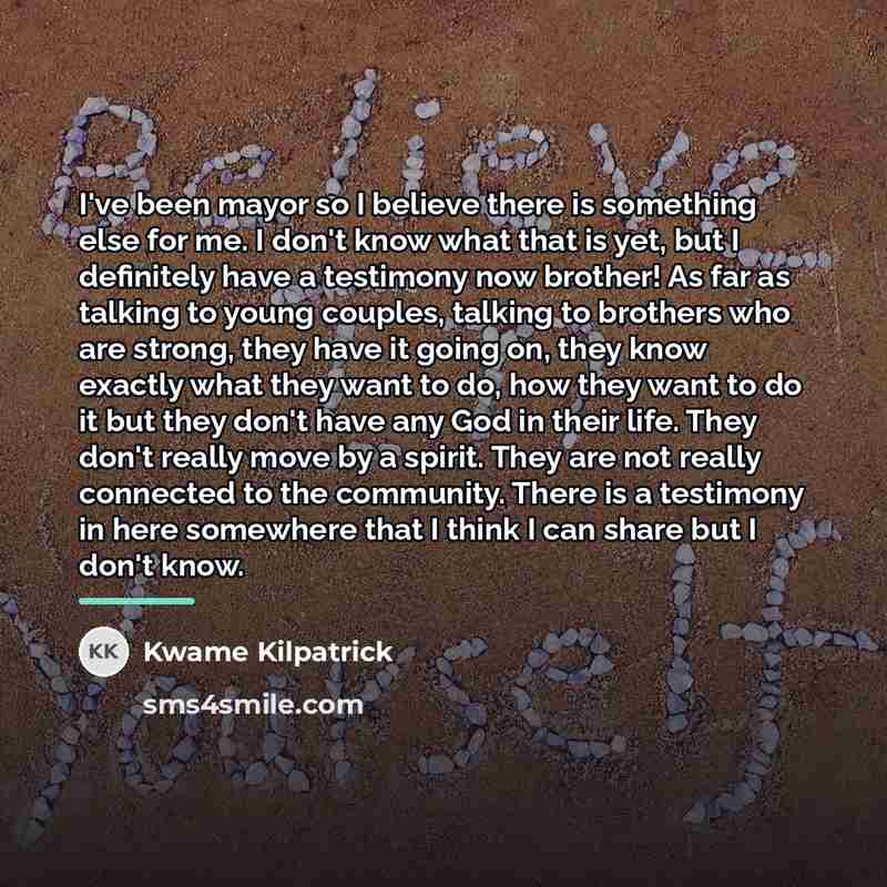 “I've been mayor so I believe there is something else…” quote by Kwame Kilpatrick