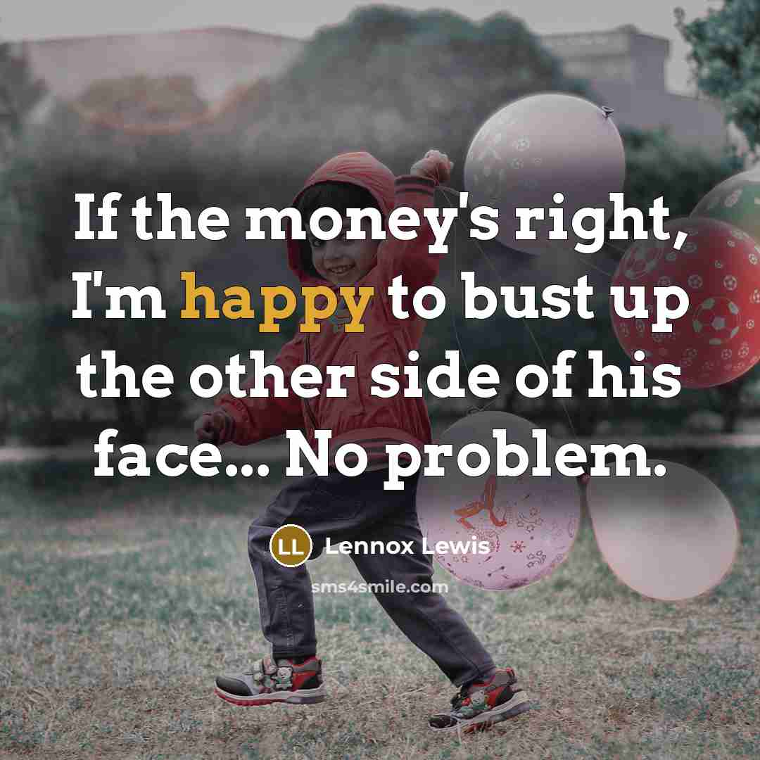 “If the money's right, I'm happy to bust up the…” quote by Lennox Lewis