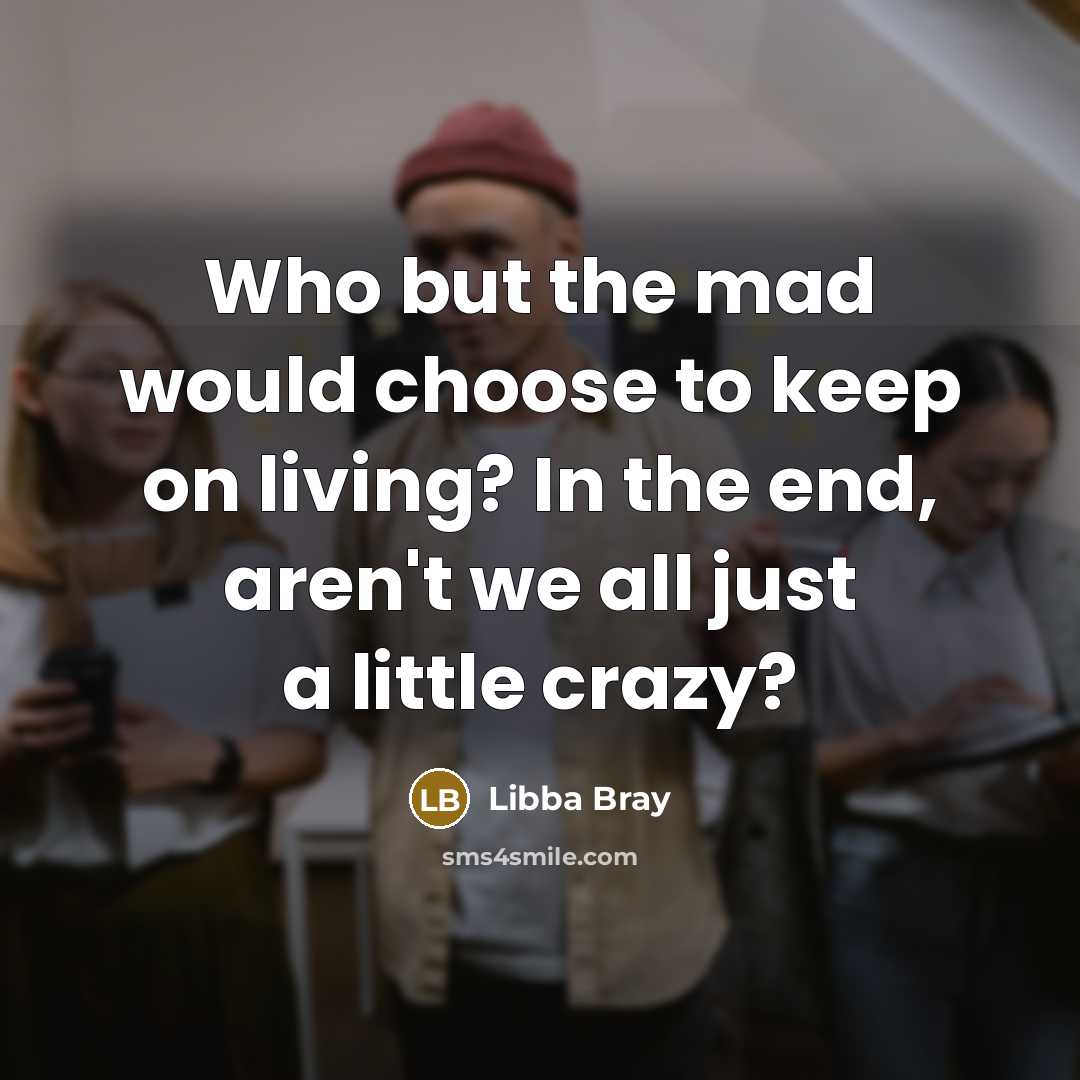 “Who but the mad would choose to keep on living?…” quote by Libba Bray