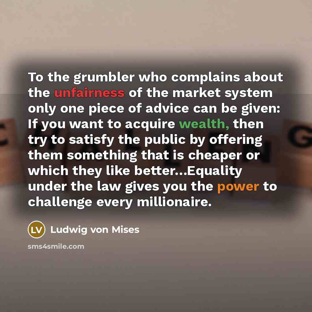 “To the grumbler who complains about the unfairness of the…” quote by Ludwig von Mises