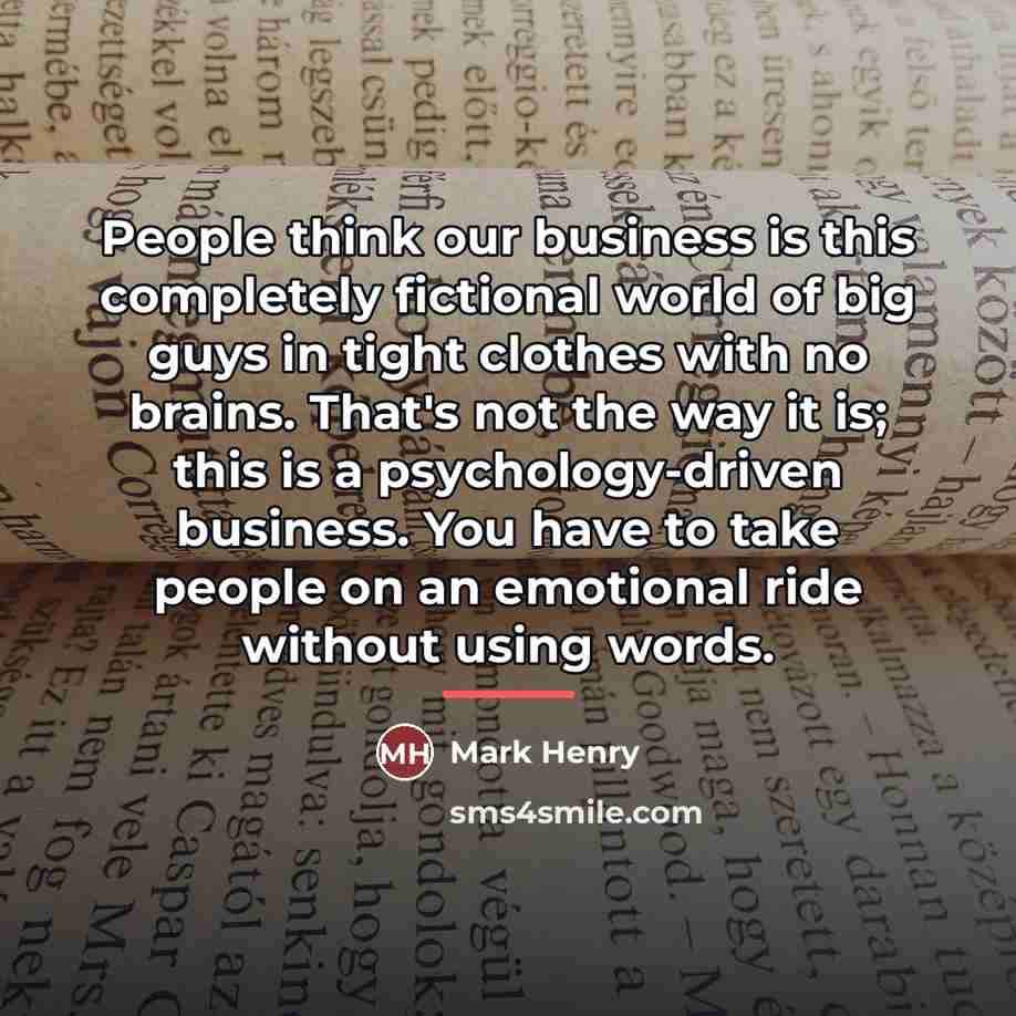 “People think our business is this completely fictional world of…” quote by Mark Henry