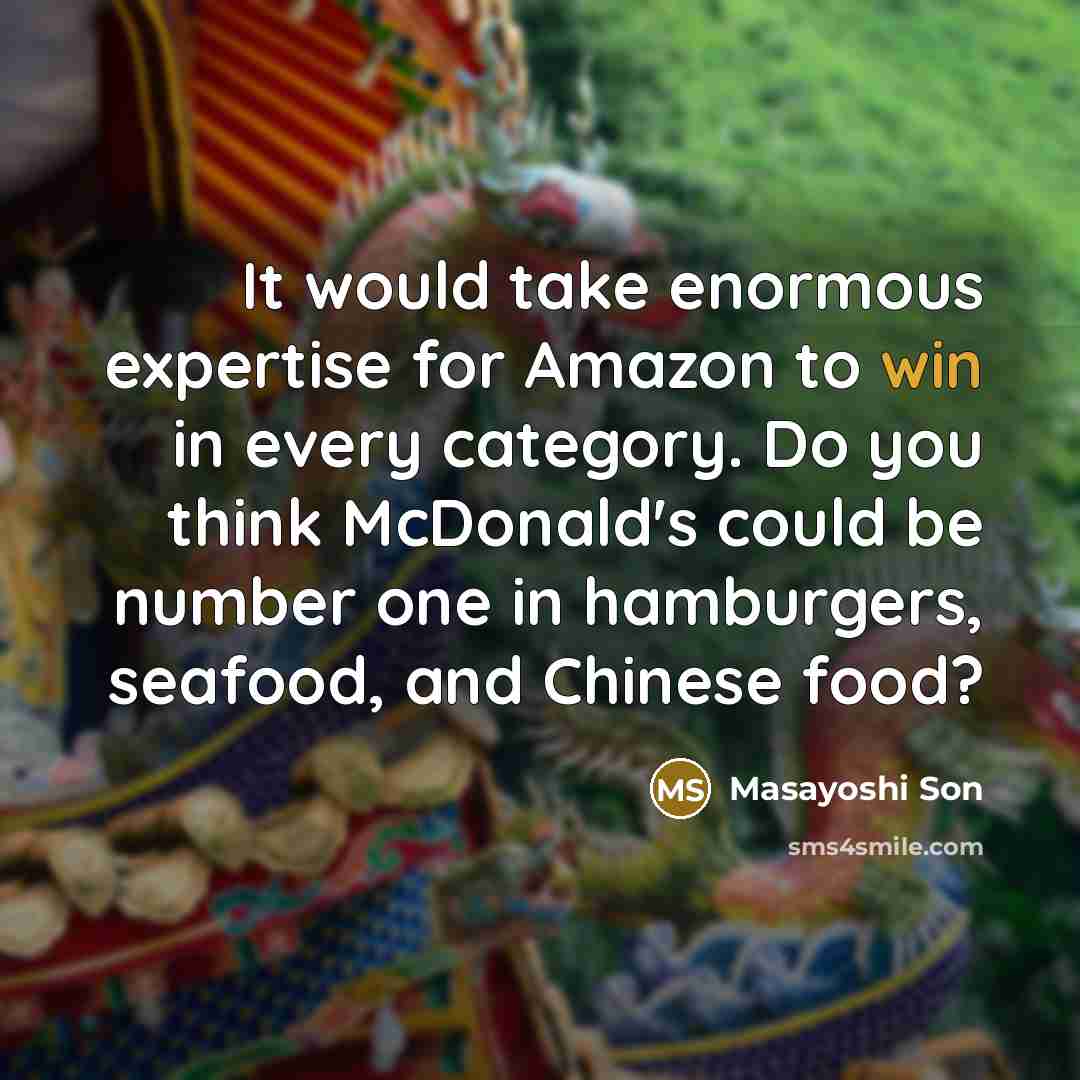 “It would take enormous expertise for Amazon to win in every category. Do you think McDonald's could be number one in hamburgers, seafood, and Chinese food?” quote by Masayoshi Son