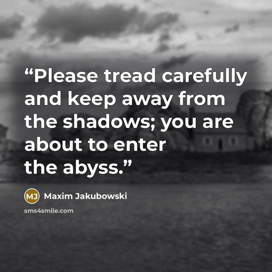 “Please tread carefully and keep away from the shadows; you are about to enter the abyss.” quote by Maxim Jakubowski