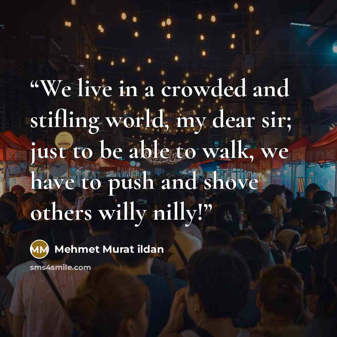 “We live in a crowded and stifling world, my dear sir; just to be able to walk, we have to push and shove others willy nilly!” quote by Mehmet Murat ildan
