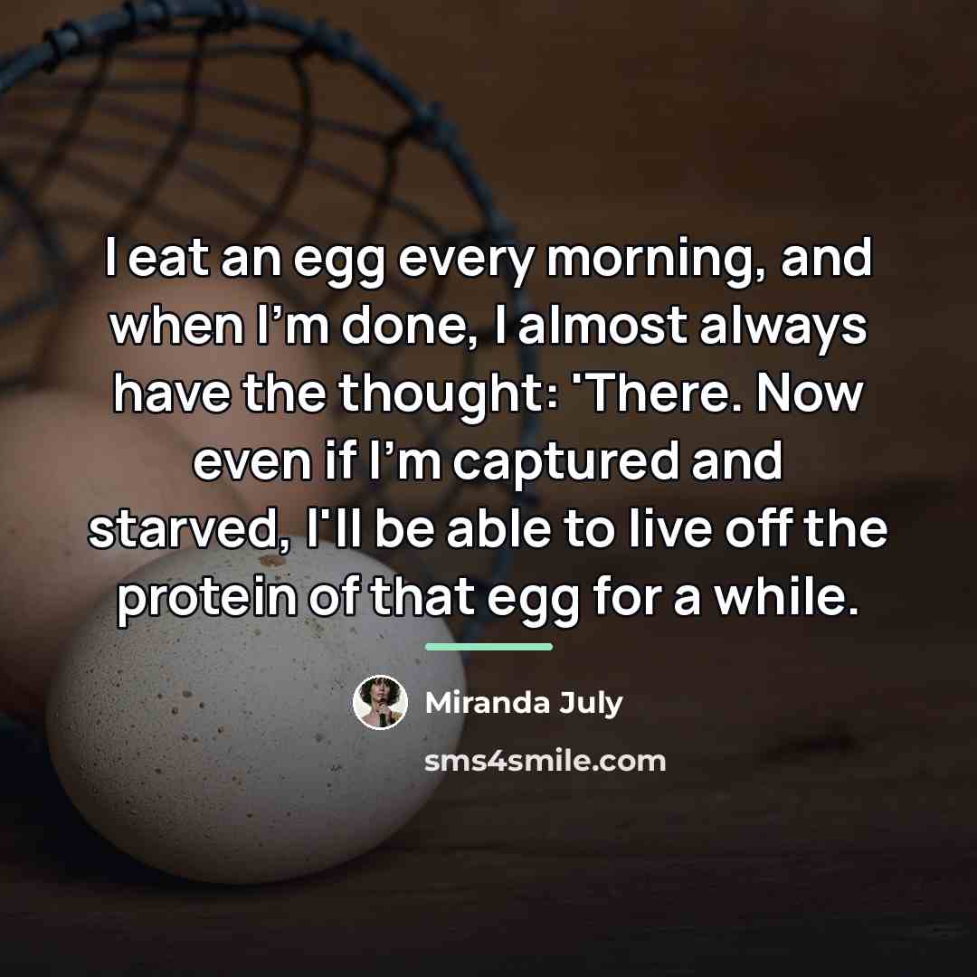 “I eat an egg every morning, and when I'm done,…” quote by Miranda July