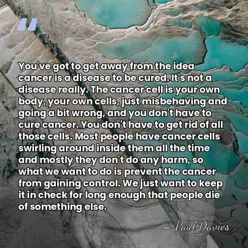 You've got to get away from the idea cancer is a disease&hellip; - Paul Davies