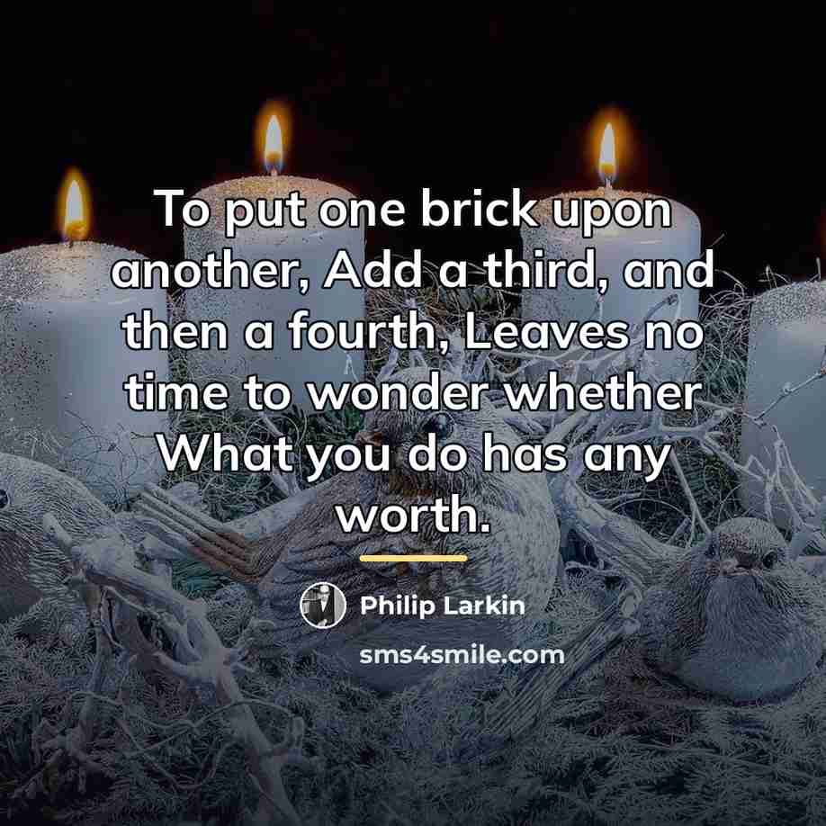 “To put one brick upon another, Add a third, and…” quote by Philip Larkin