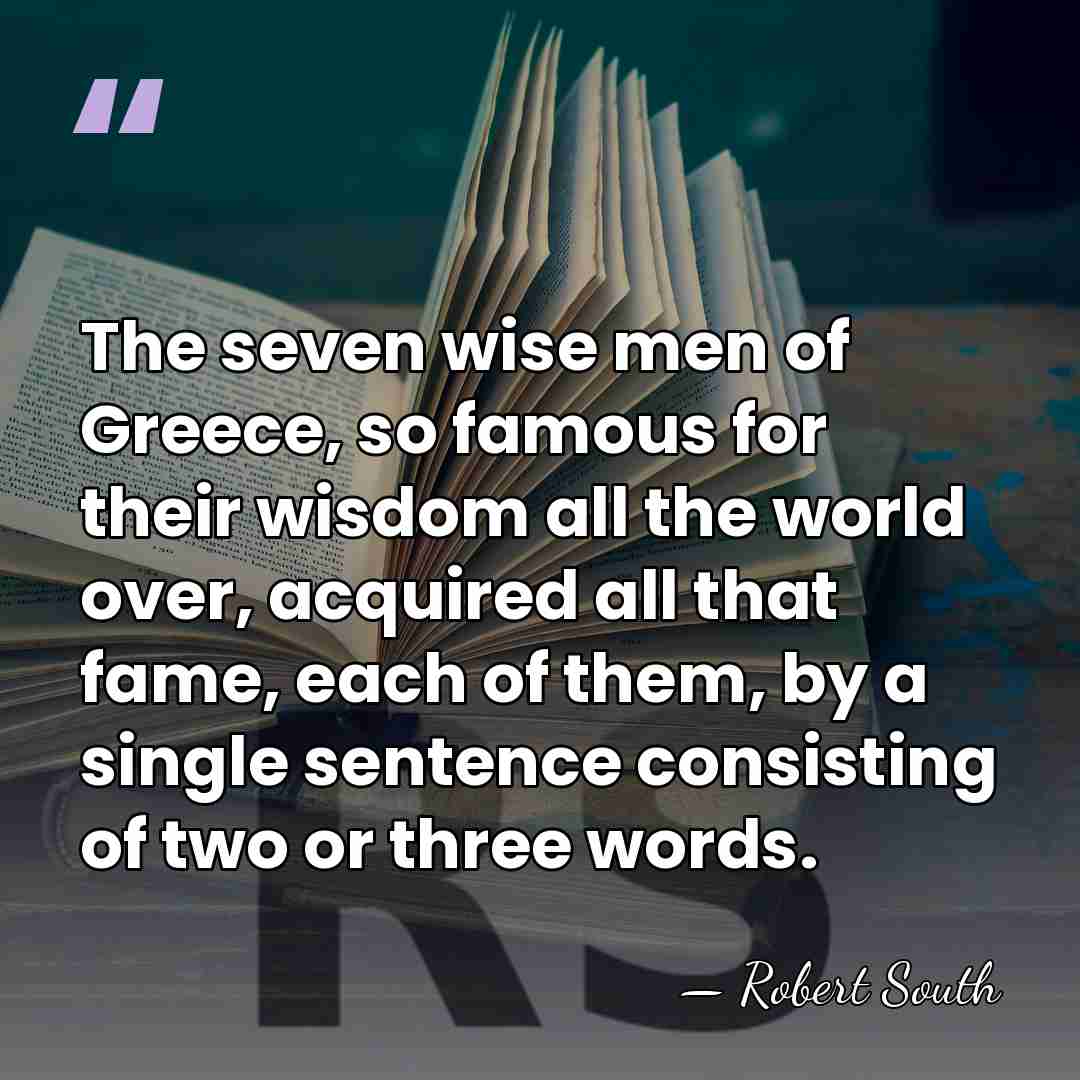 The seven wise men of Greece, so famous for their wisdom all&hellip; - Robert South