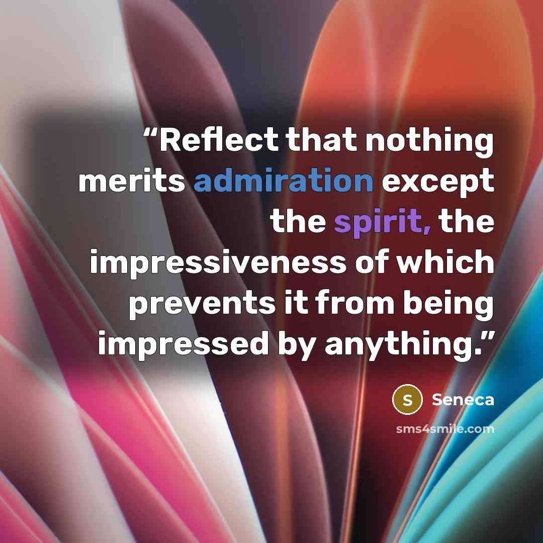 “Reflect that nothing merits admiration except the spirit, the impressiveness of which prevents it from being impressed by anything.” quote by Seneca