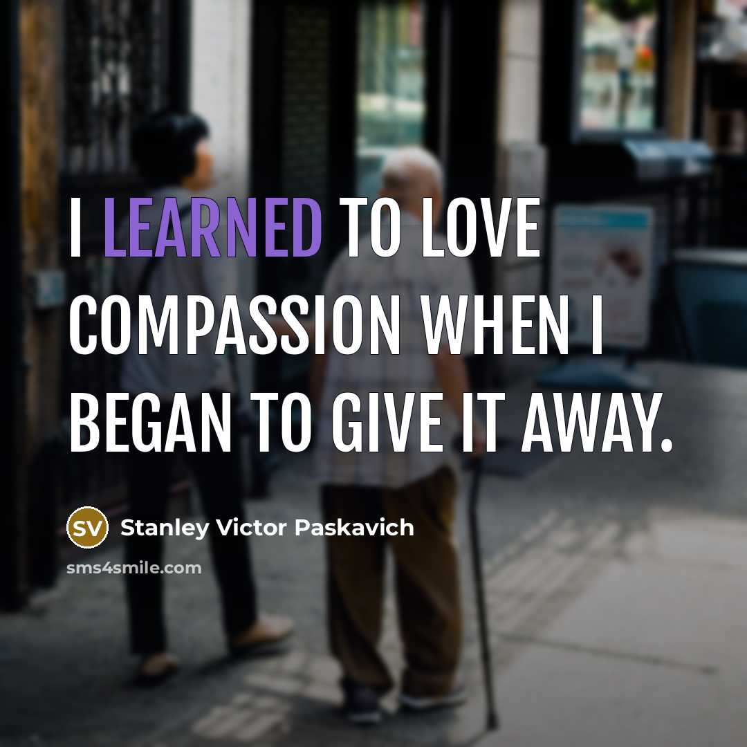 “I learned to love compassion when I began to give…” quote by Stanley Victor Paskavich