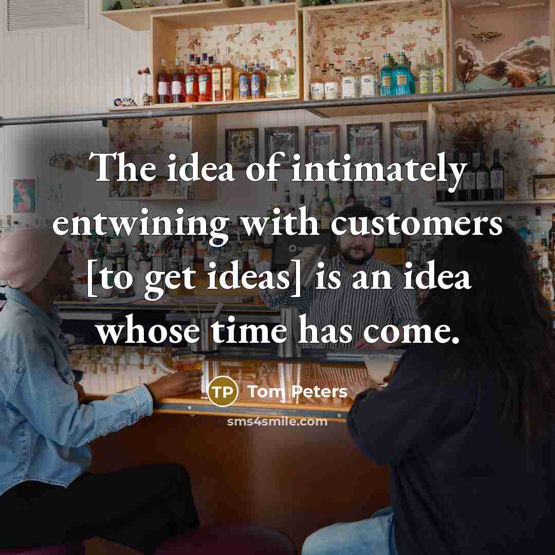 “The idea of intimately entwining with customers [to get ideas]…” quote by Tom Peters