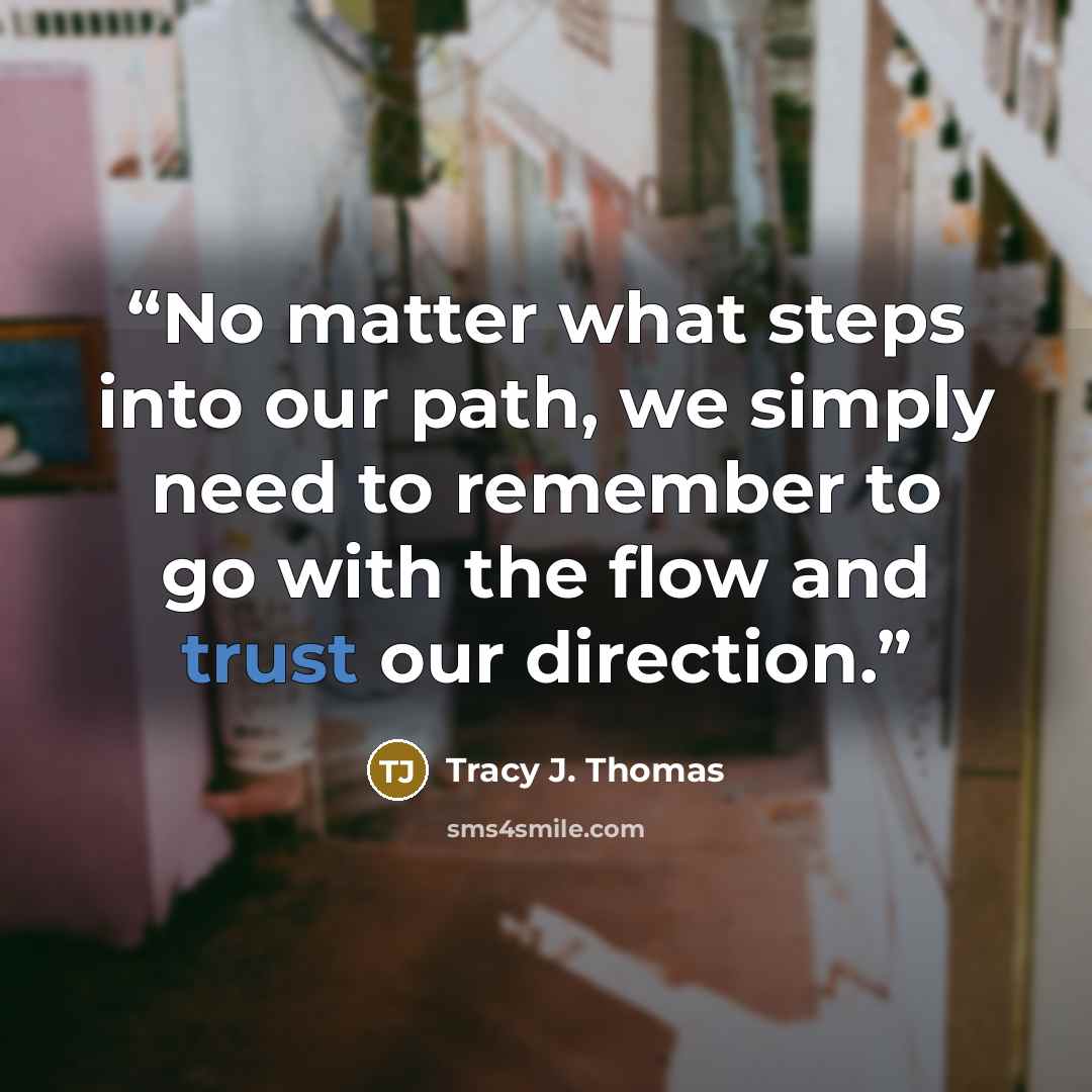 “No matter what steps into our path, we simply need to remember to go with the flow and trust our direction.” quote by Tracy J. Thomas