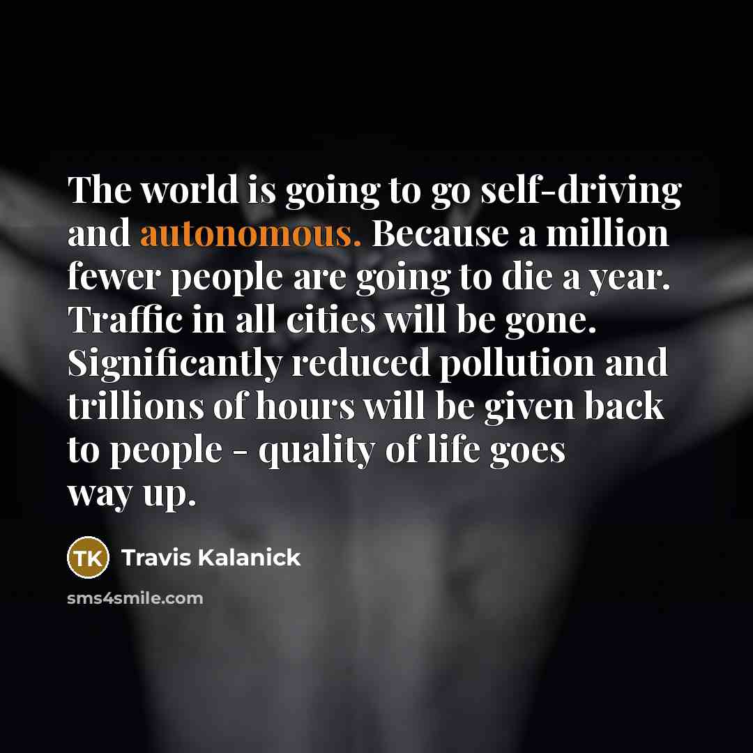 “The world is going to go self-driving and autonomous. Because…” quote by Travis Kalanick