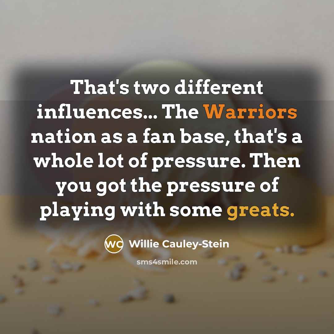 “That's two different influences... The Warriors nation as a fan base, that's a whole lot of pressure. Then you got the pressure of playing with some greats.” quote by Willie Cauley-Stein