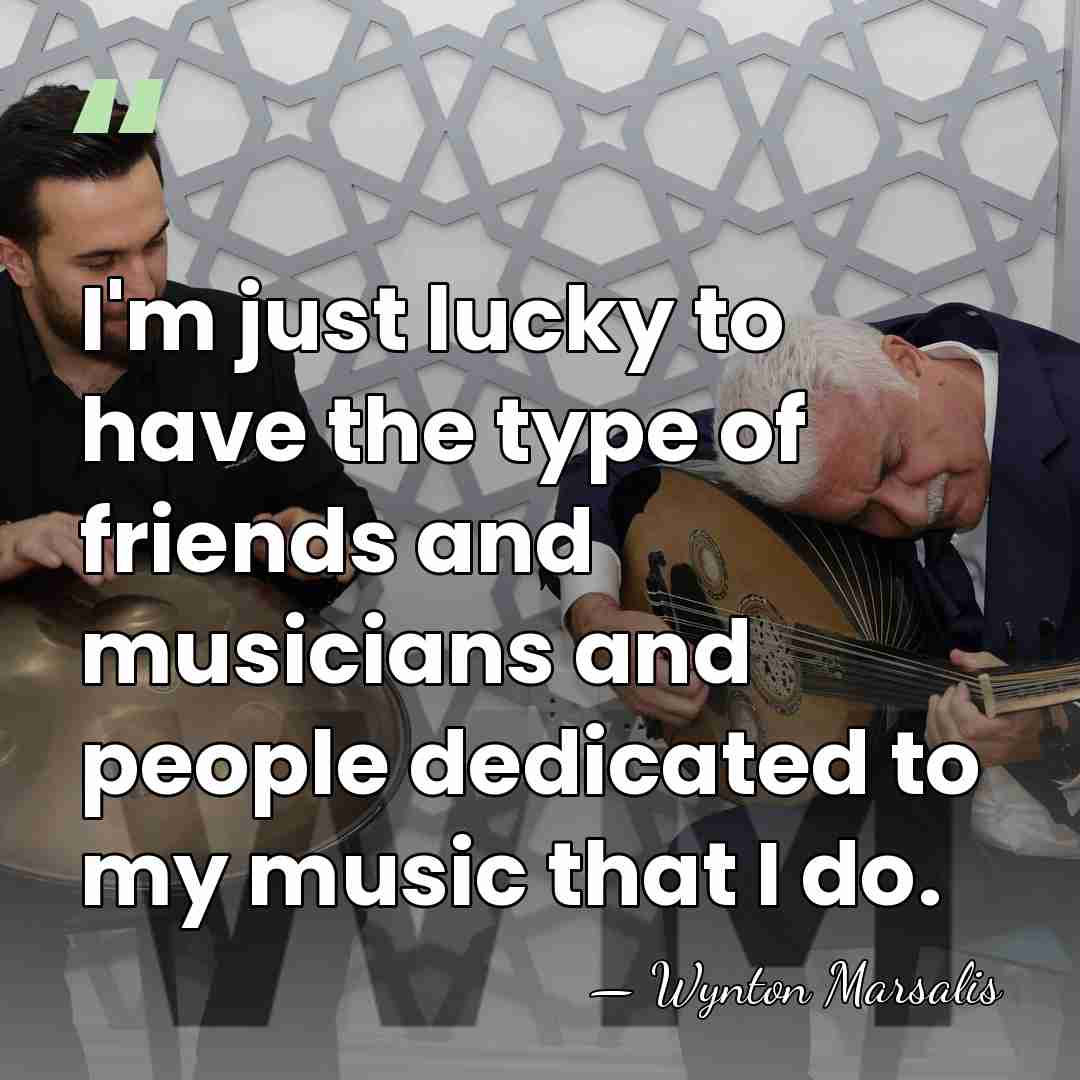 I'm just lucky to have the type of friends and musicians and&hellip; - Wynton Marsalis
