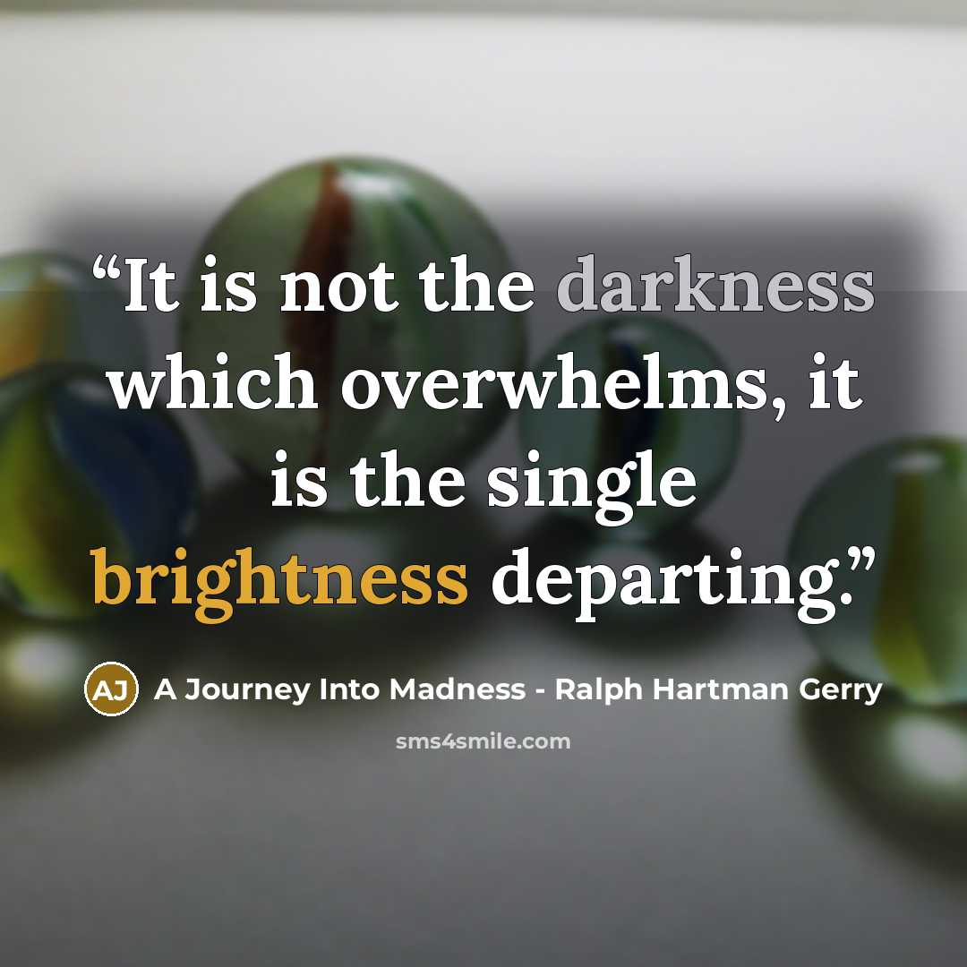 “It is not the darkness which overwhelms, it is the single brightness departing.” quote by A Journey Into Madness - Ralph Hartman Gerry