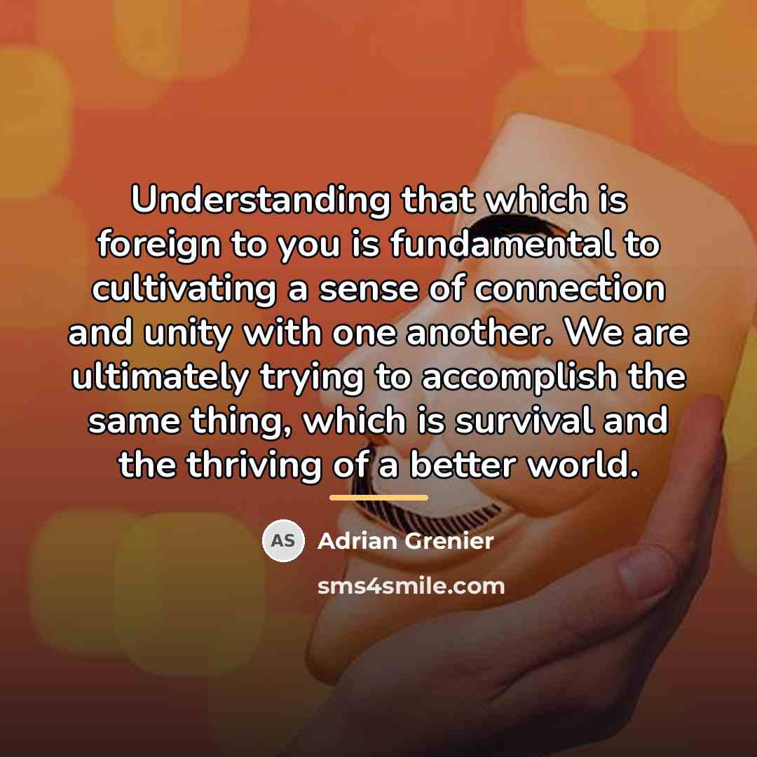 “Understanding that which is foreign to you is fundamental to…” quote by Adrian Grenier