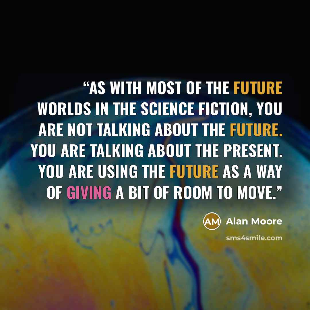 “As with most of the future worlds in the science fiction, you are not talking about the future. You are talking about the present. You are using the future as a way of giving a bit of room to move.” quote by Alan Moore