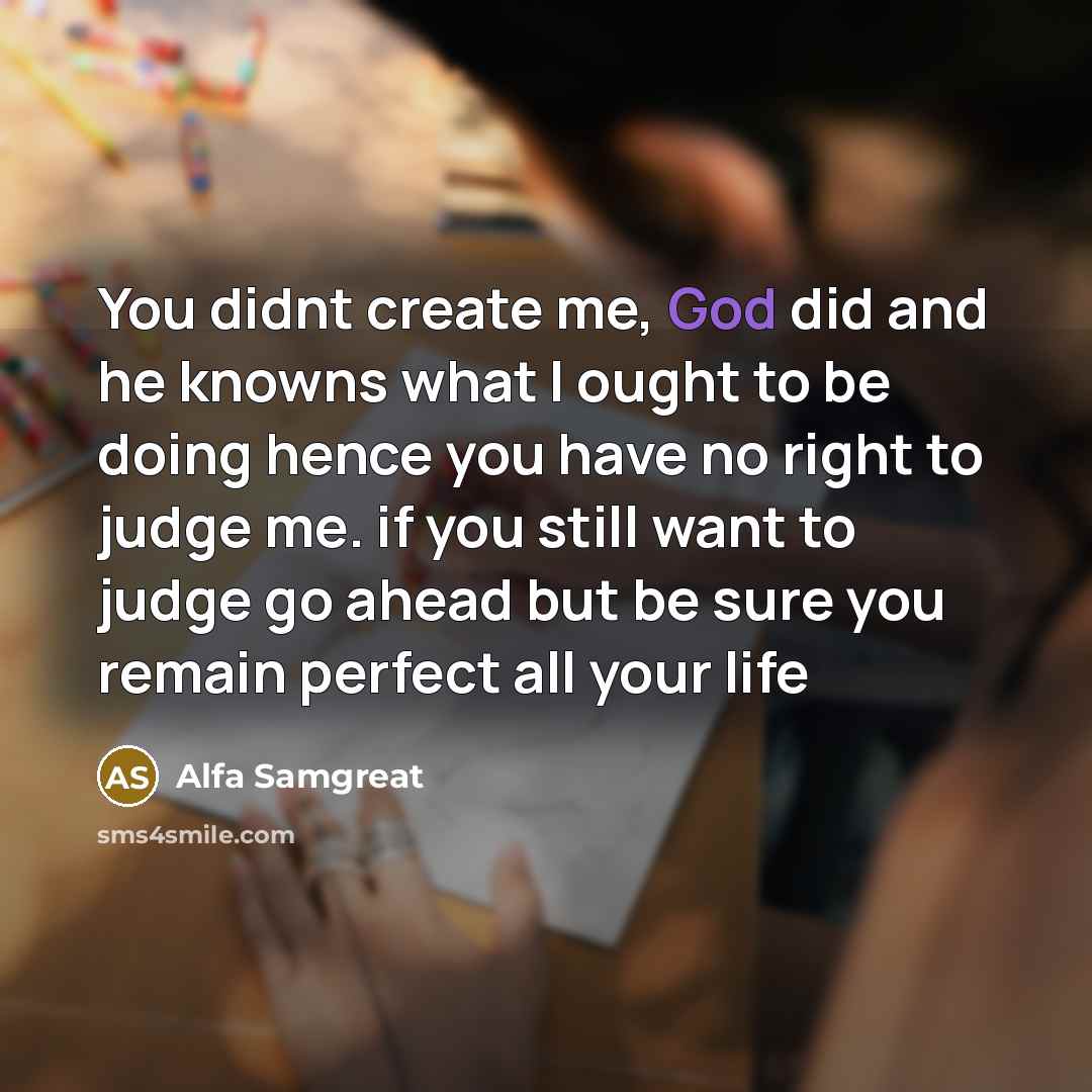“You didnt create me, God did and he knowns what I ought to be doing hence you have no right to judge me. if you still want to judge go ahead but be sure you remain perfect all your life” quote by Alfa Samgreat