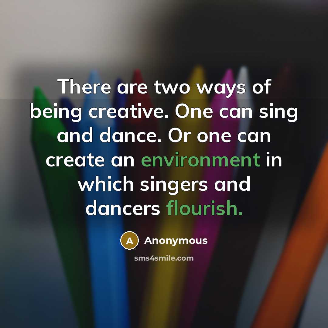 “There are two ways of being creative. One can sing and dance. Or one can create an environment in which singers and dancers flourish.” quote by Anonymous