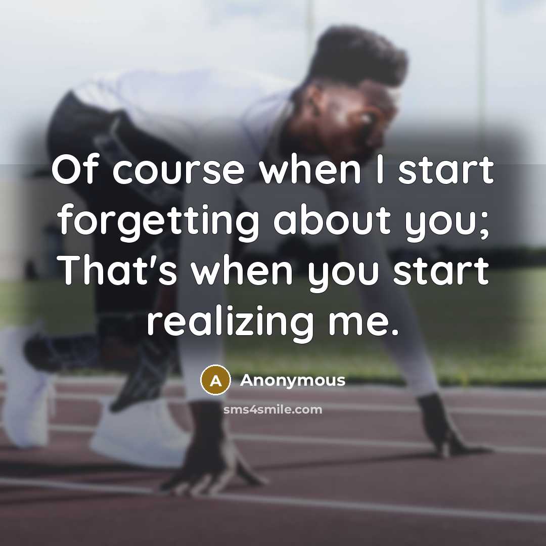 “Of course when I start forgetting about you; That's when you start realizing me.” quote by Anonymous
