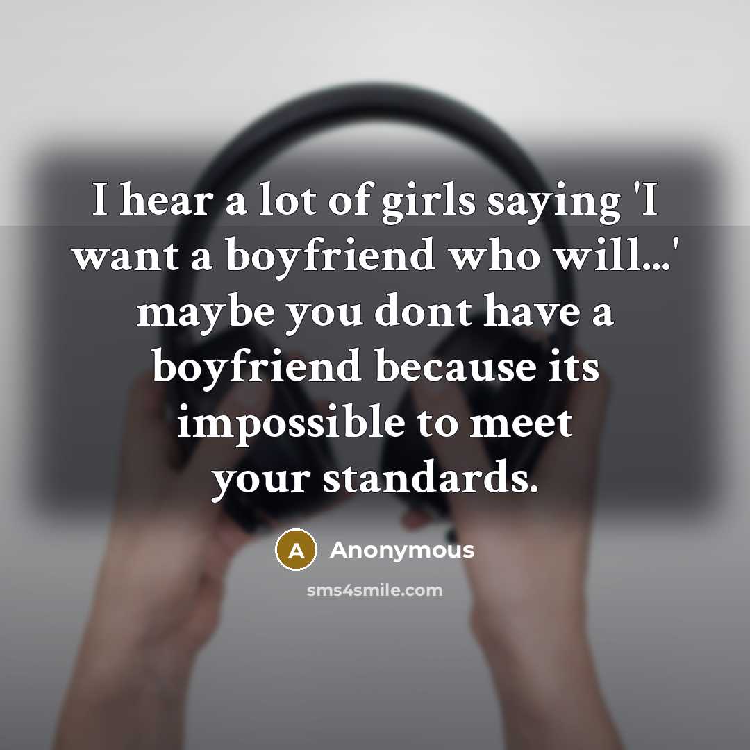 “I hear a lot of girls saying 'I want a boyfriend who will...' maybe you dont have a boyfriend because its impossible to meet your standards.” quote by Anonymous