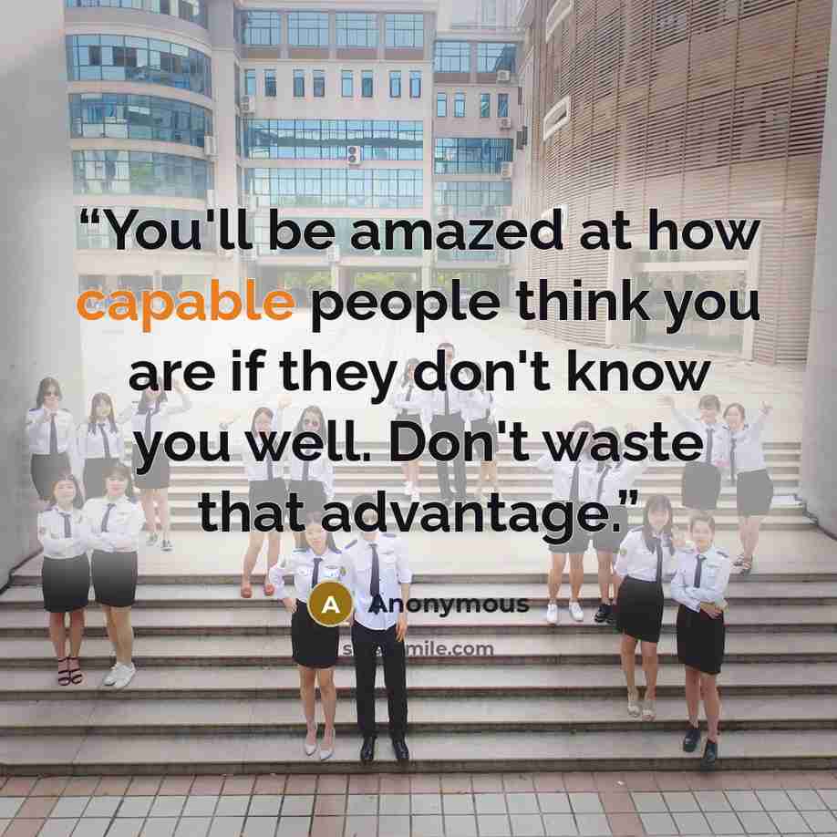 “You'll be amazed at how capable people think you are if they don't know you well. Don't waste that advantage.” quote by Anonymous