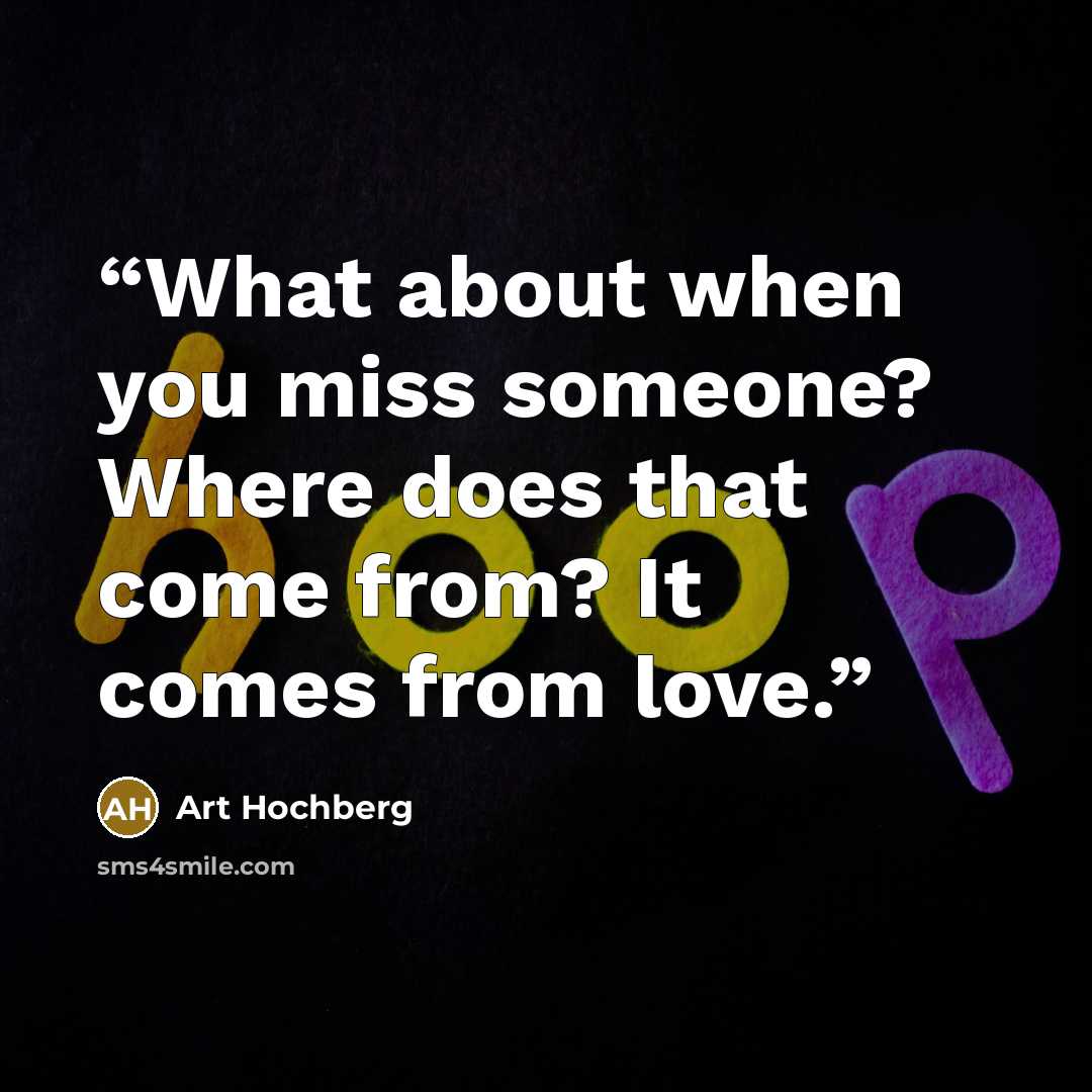 “What about when you miss someone? Where does that come from? It comes from love.” quote by Art Hochberg