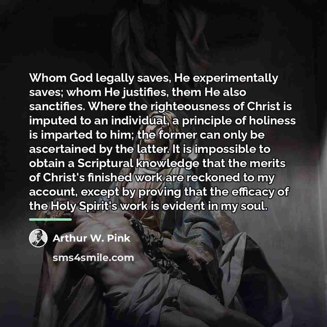 “Whom God legally saves, He experimentally saves; whom He justifies,…” quote by Arthur W. Pink