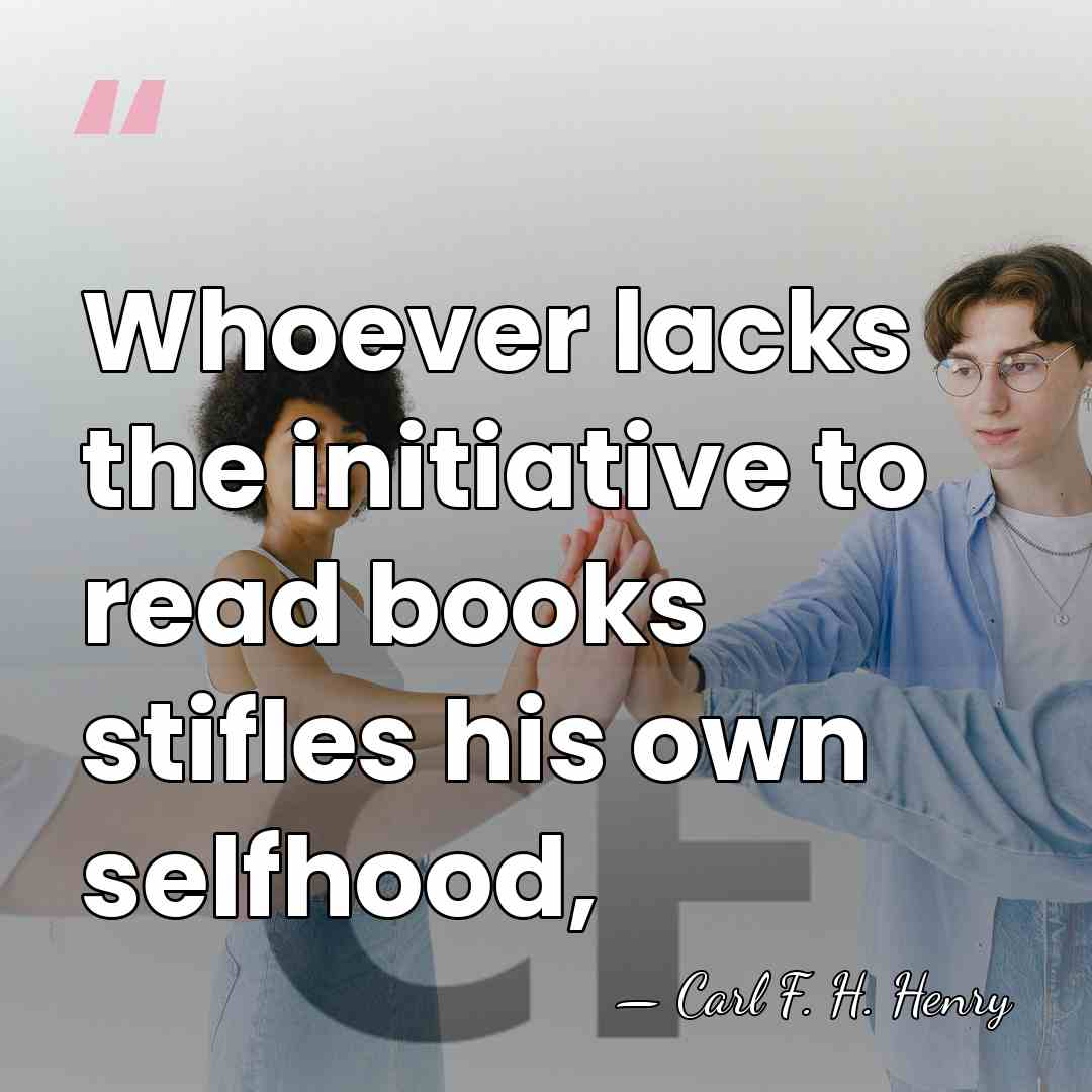 Whoever lacks the initiative to read books stifles his own selfhood, - Carl F. H. Henry