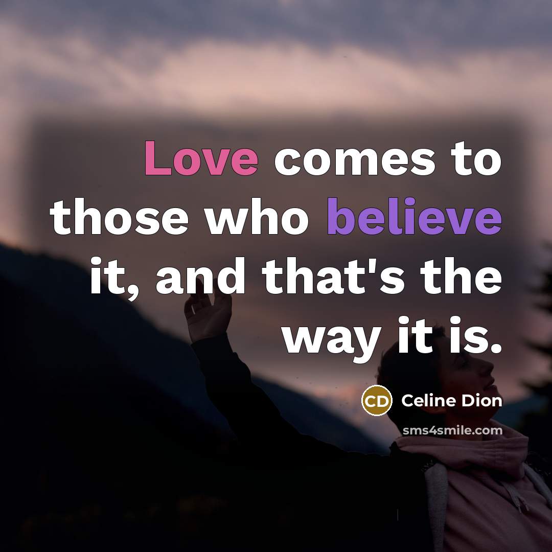 “Love comes to those who believe it, and that's the…” quote by Celine Dion