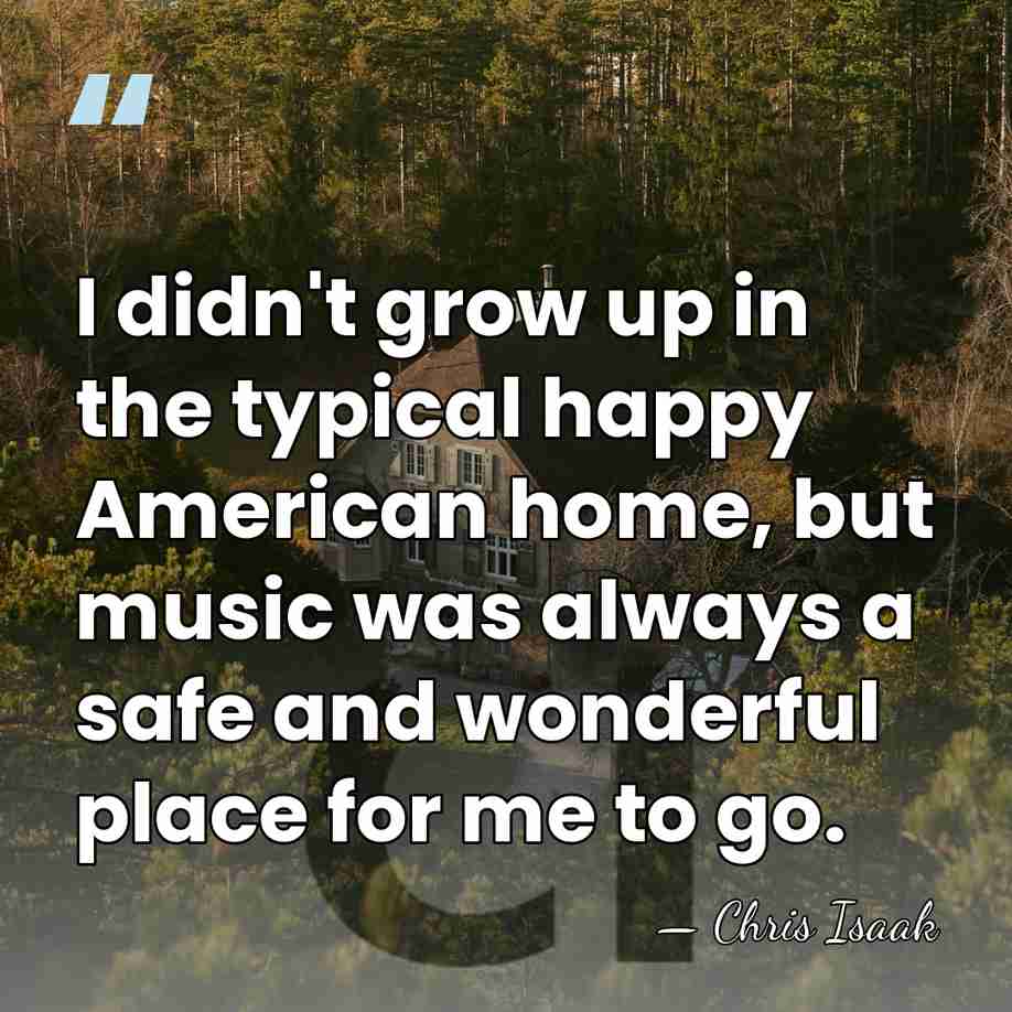 I didn't grow up in the typical happy American home, but music&hellip; - Chris Isaak