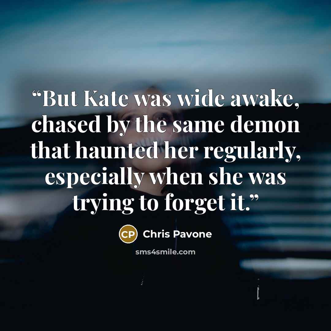 “But Kate was wide awake, chased by the same demon that haunted her regularly, especially when she was trying to forget it.” quote by Chris Pavone
