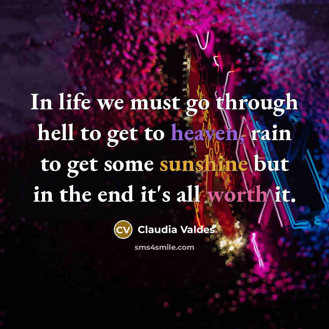“In life we must go through hell to get to heaven, rain to get some sunshine but in the end it's all worth it.” quote by Claudia Valdes