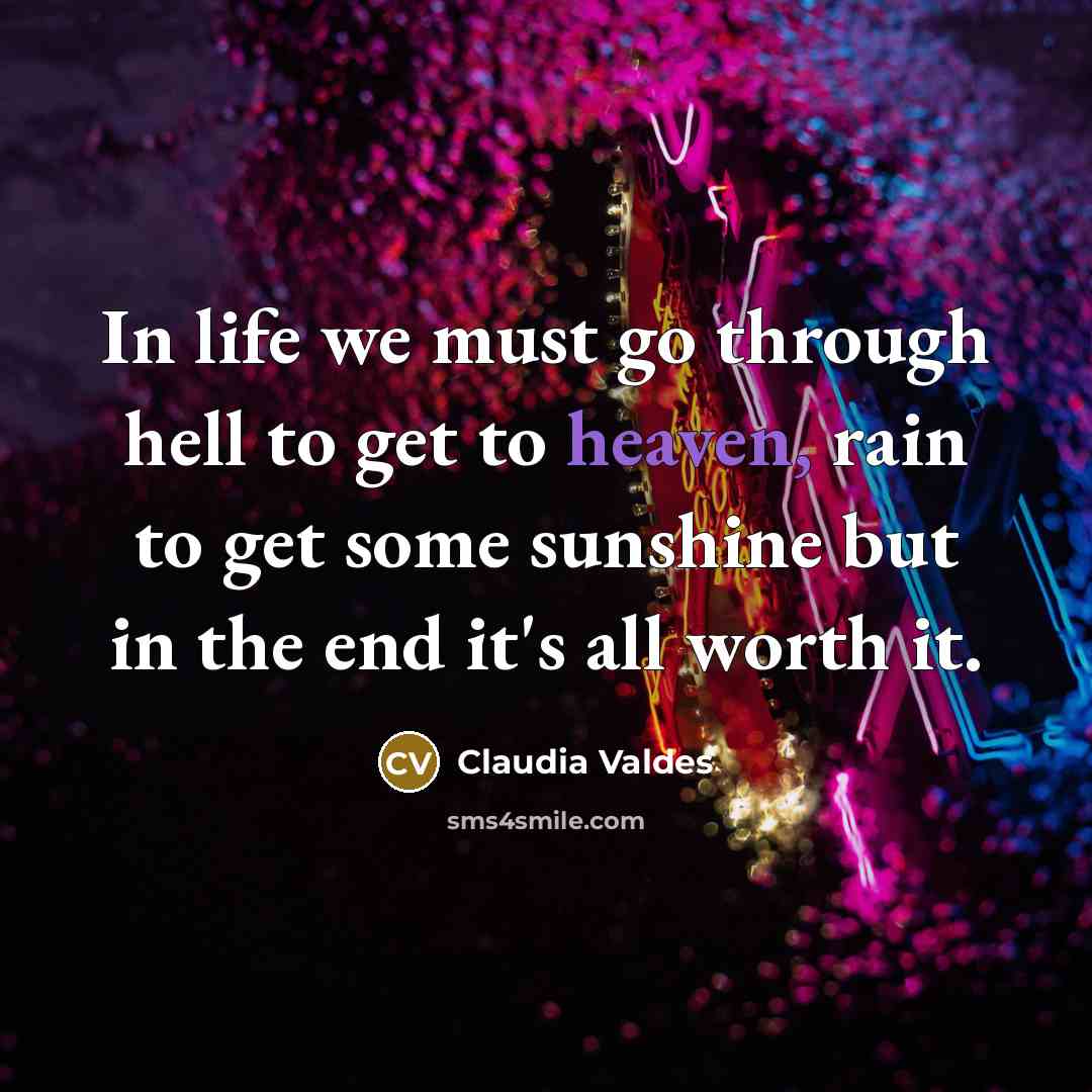“In life we must go through hell to get to heaven, rain to get some sunshine but in the end it's all worth it.” quote by Claudia Valdes