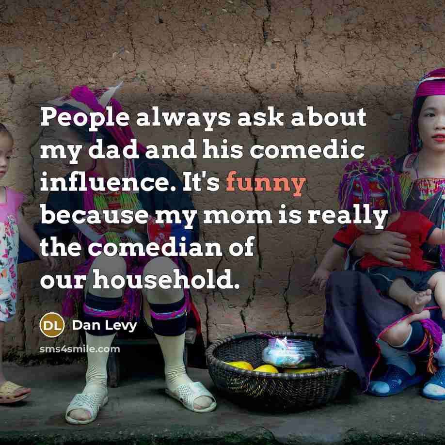 “People always ask about my dad and his comedic influence. It's funny because my mom is really the comedian of our household.” quote by Dan Levy