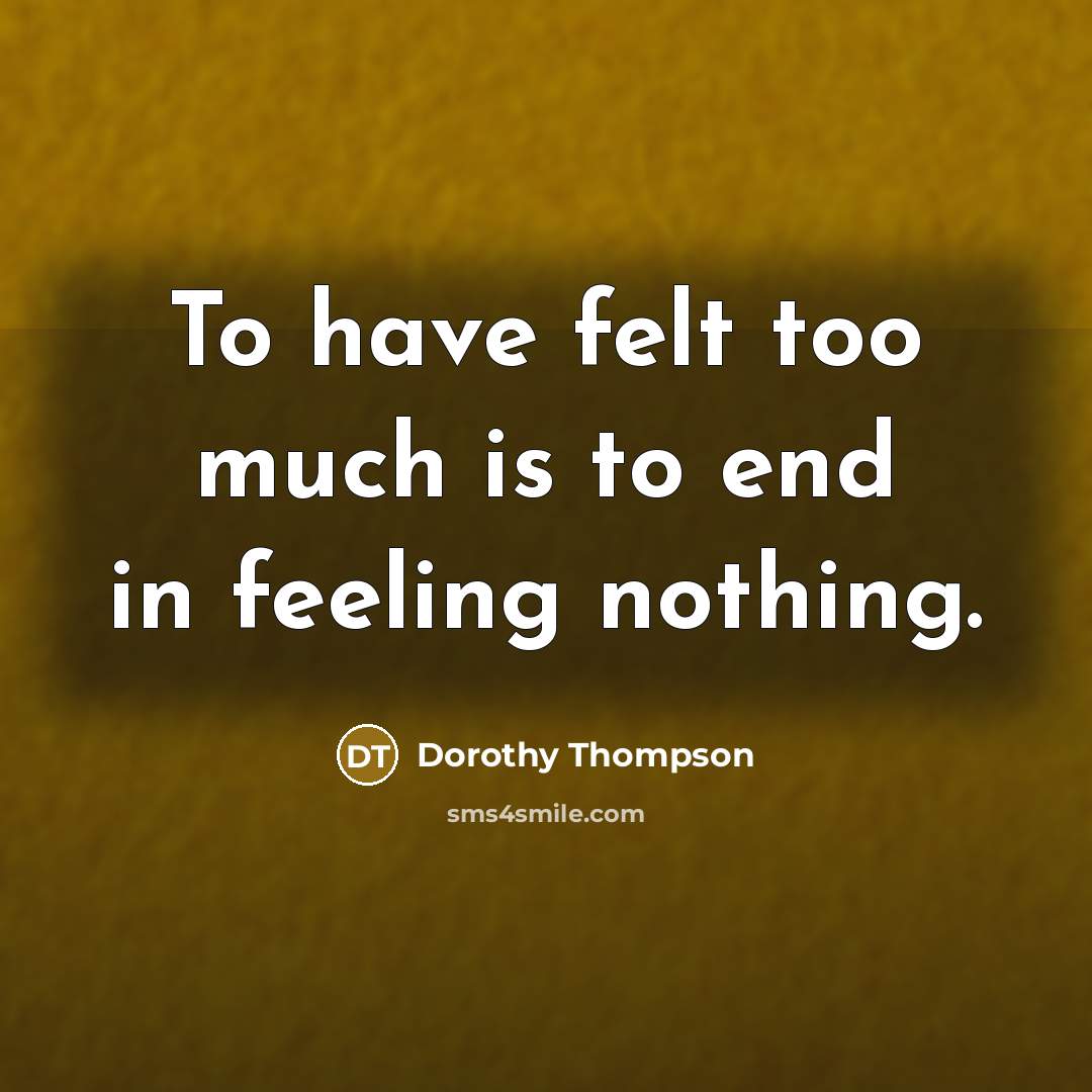 “To have felt too much is to end in feeling…” quote by Dorothy Thompson