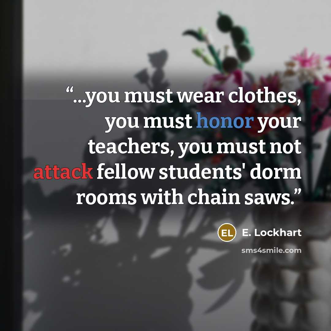 “...you must wear clothes, you must honor your teachers, you must not attack fellow students' dorm rooms with chain saws.” quote by E. Lockhart