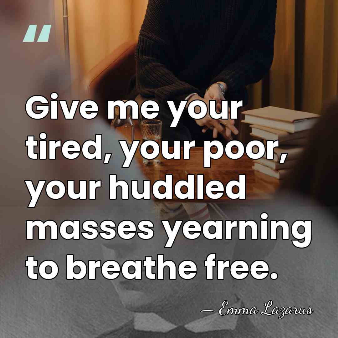Give me your tired, your poor, your huddled masses yearning to breathe&hellip; - Emma Lazarus