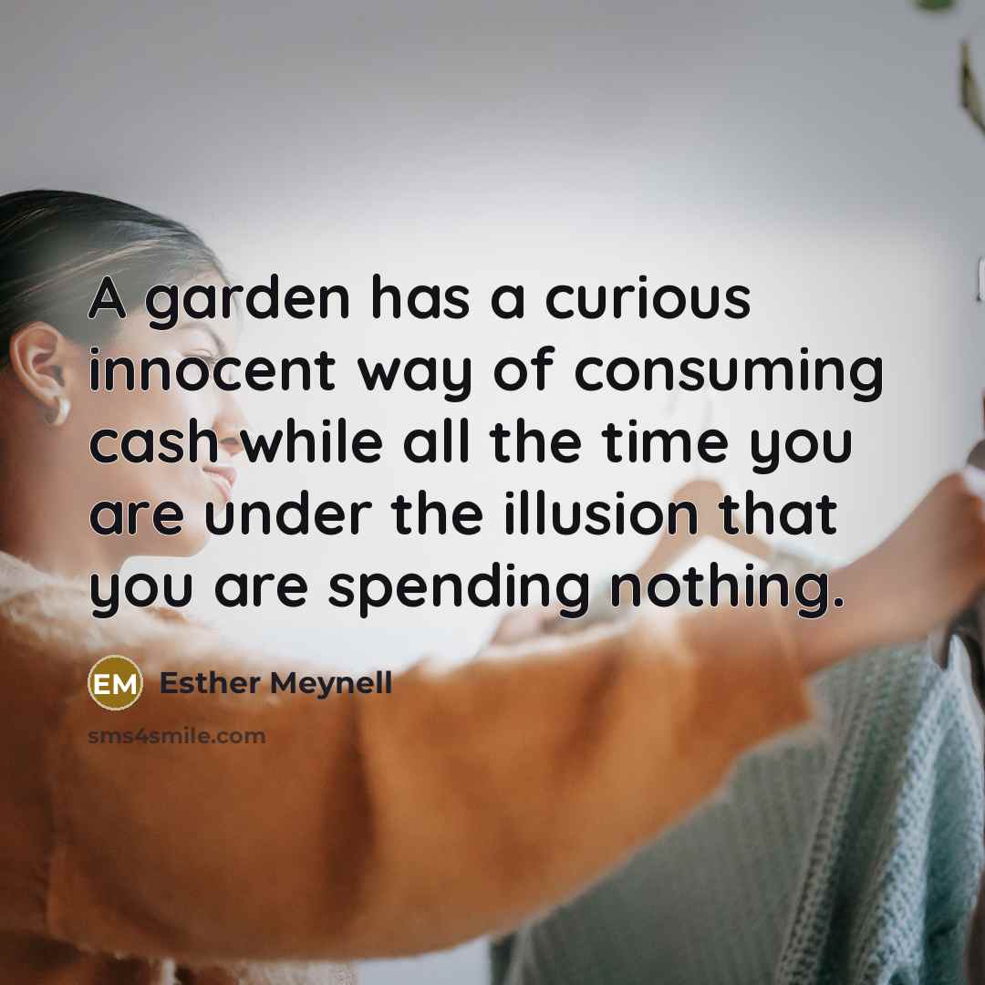 “A garden has a curious innocent way of consuming cash…” quote by Esther Meynell