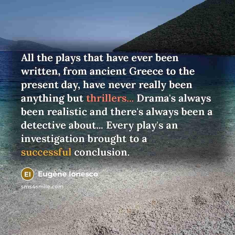 “All the plays that have ever been written, from ancient Greece to the present day, have never really been anything but thrillers... Drama's always been realistic and there's always been a detective about... Every play's an investigation brought to a successful conclusion.” quote by Eugene Ionesco