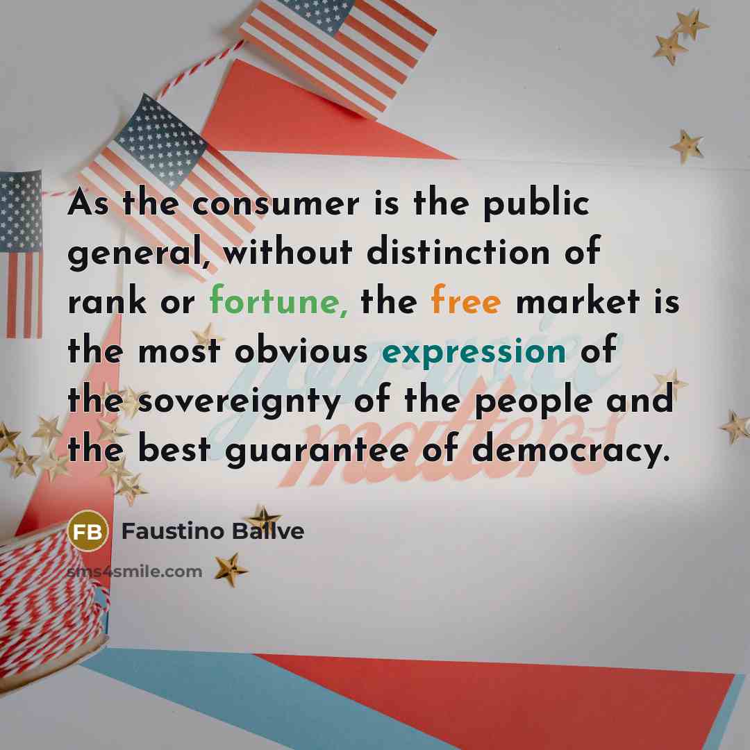 “As the consumer is the public general, without distinction of rank or fortune, the free market is the most obvious expression of the sovereignty of the people and the best guarantee of democracy.” quote by Faustino Ballve