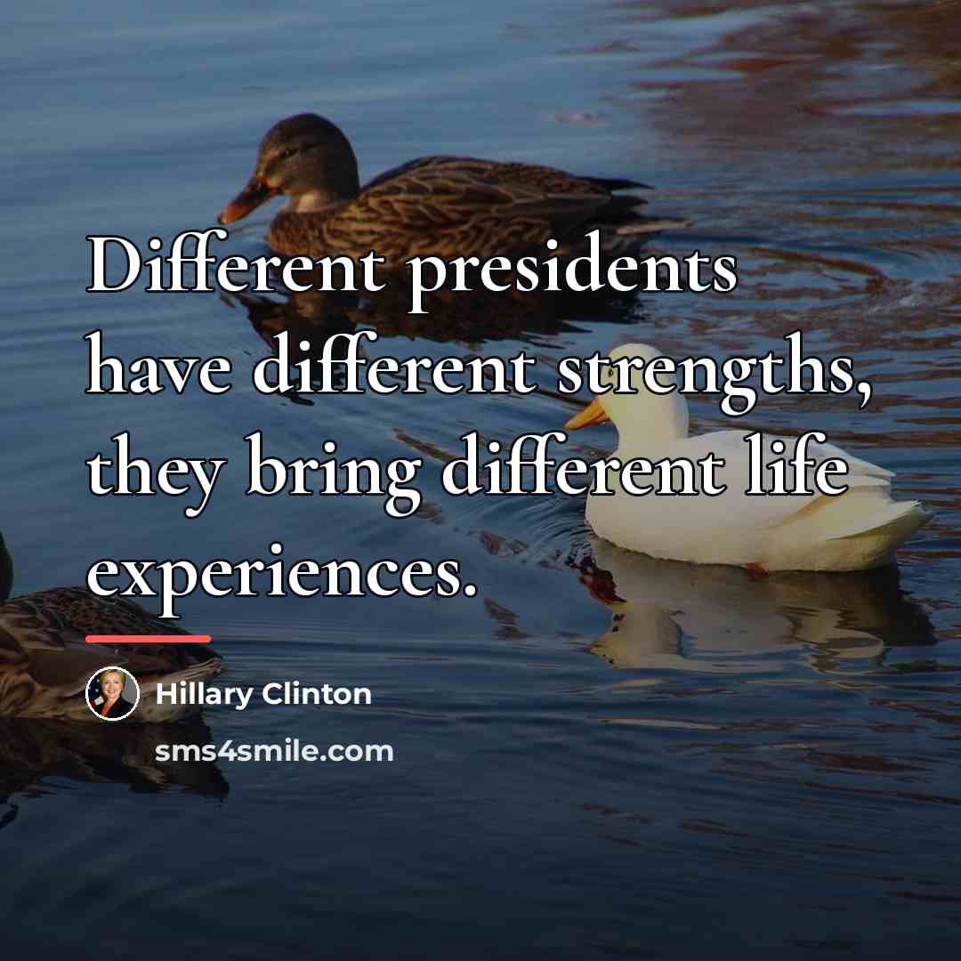 “Different presidents have different strengths, they bring different life experiences.…” quote by Hillary Clinton