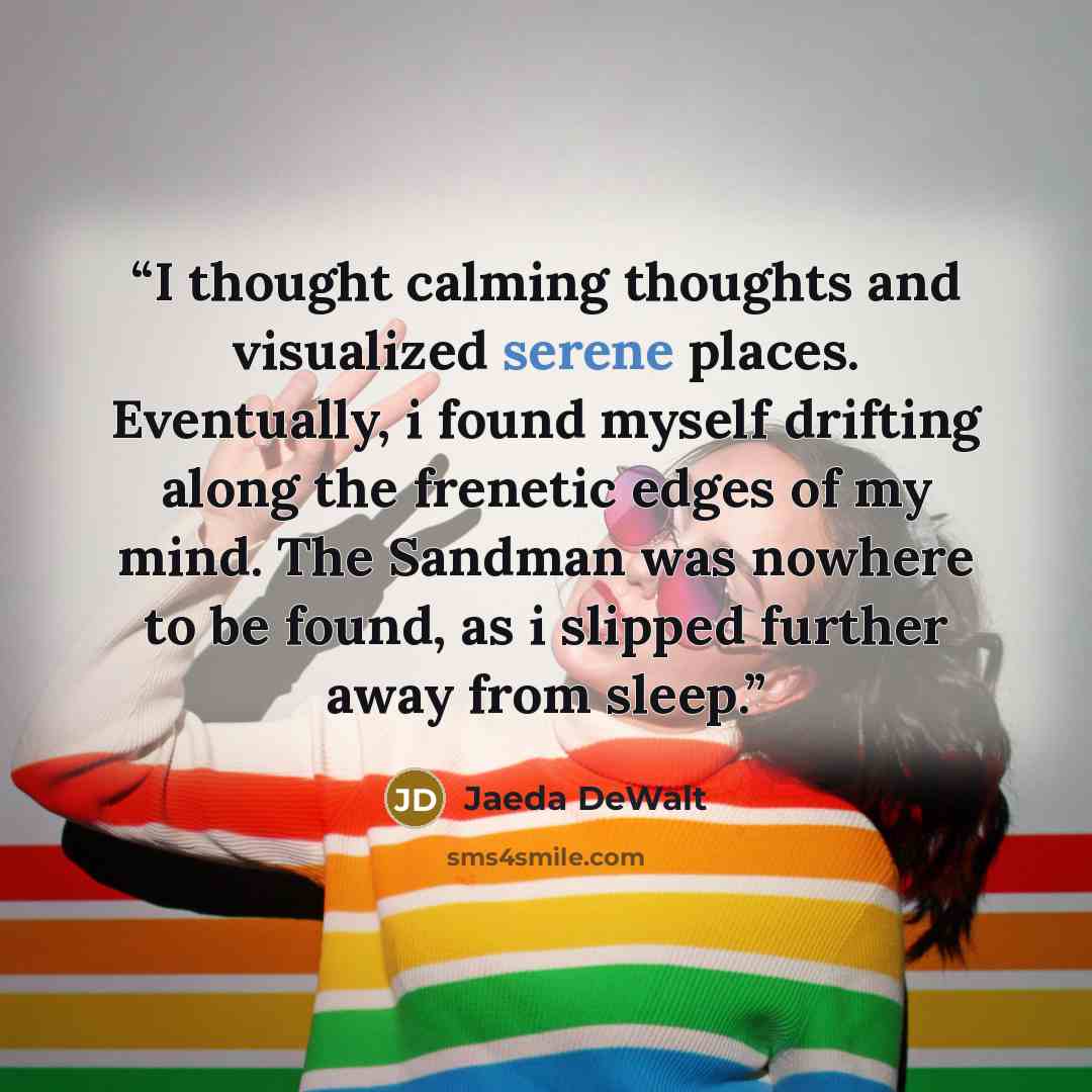 “I thought calming thoughts and visualized serene places. Eventually, i found myself drifting along the frenetic edges of my mind. The Sandman was nowhere to be found, as i slipped further away from sleep.” quote by Jaeda DeWalt
