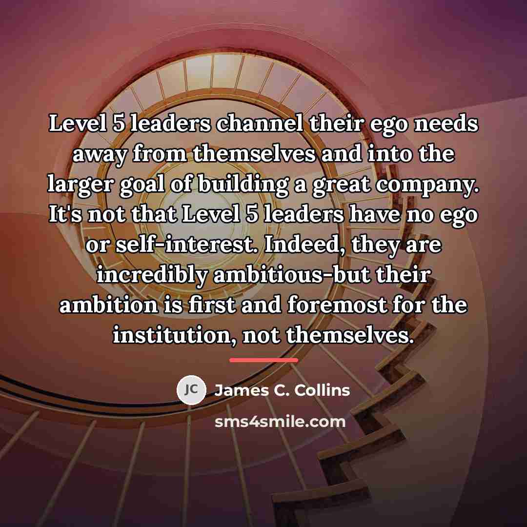 “Level 5 leaders channel their ego needs away from themselves…” quote by James C. Collins