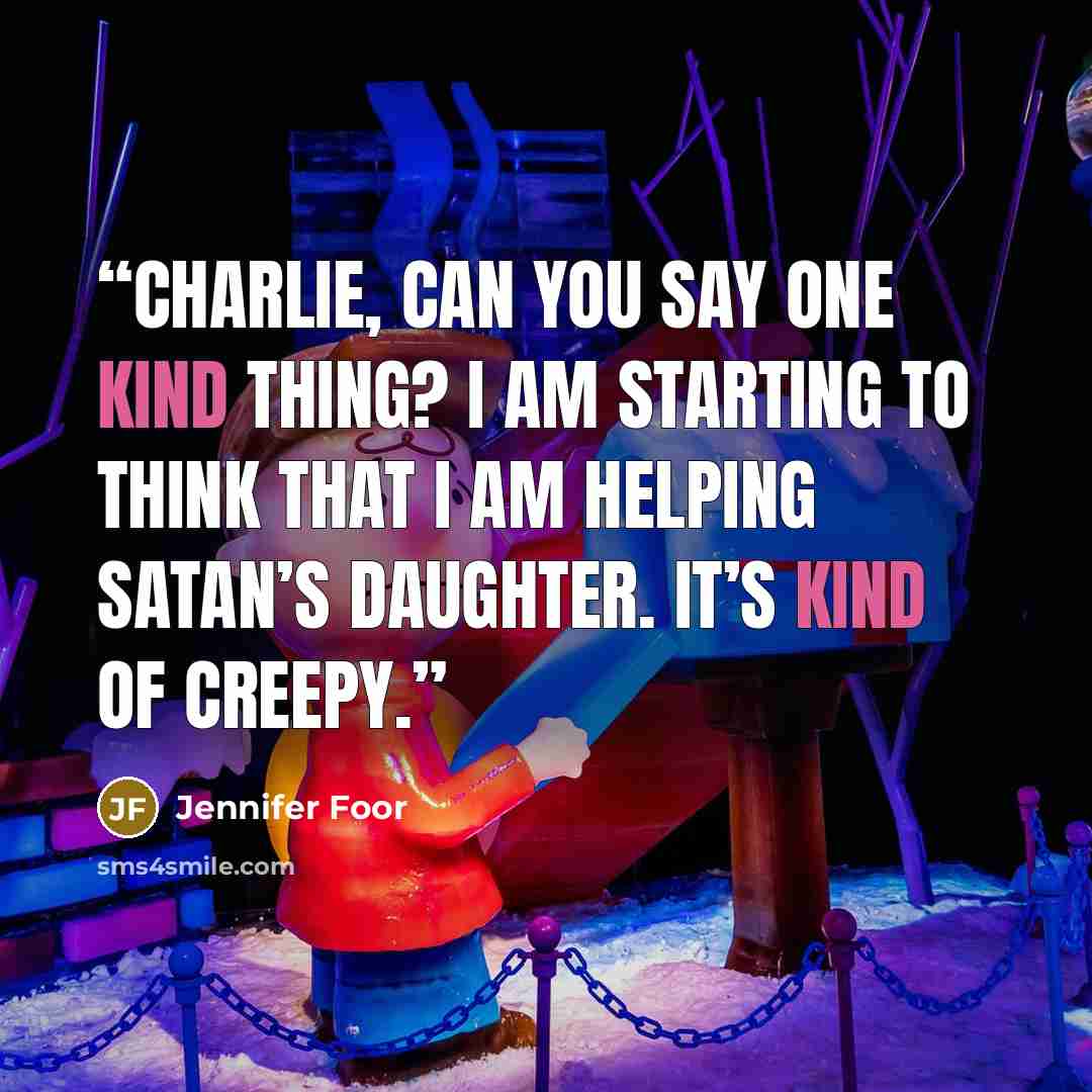 “Charlie, can you say one kind thing? I am starting to think that I am helping Satan’s daughter. It’s kind of creepy.” quote by Jennifer Foor