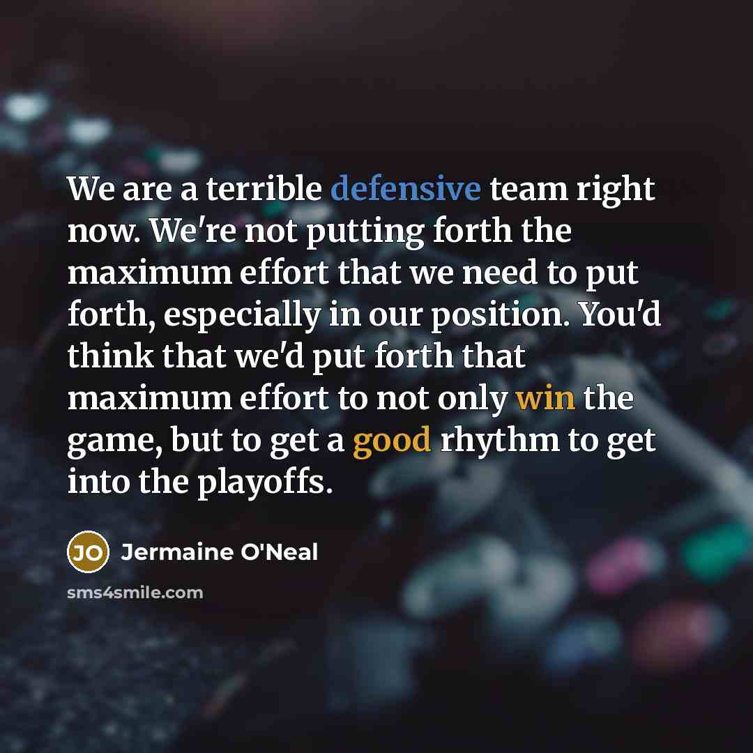 “We are a terrible defensive team right now. We're not putting forth the maximum effort that we need to put forth, especially in our position. You'd think that we'd put forth that maximum effort to not only win the game, but to get a good rhythm to get into the playoffs.” quote by Jermaine O'Neal