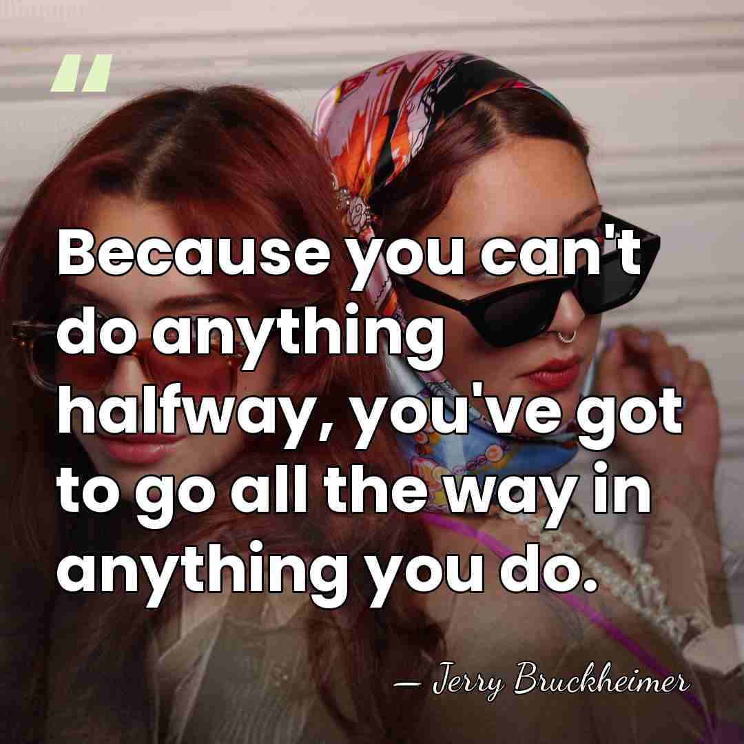 Because you can't do anything halfway, you've got to go all the&hellip; - Jerry Bruckheimer